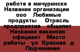 работа в мичуринске › Название организации ­ ооо “ Любимые продукты“ › Отрасль предприятия ­ общепит › Название вакансии ­ официант › Место работы ­ ул. Красная, д 82. › Подчинение ­ руководителю › Минимальный оклад ­ 10 000 › Максимальный оклад ­ 25 000 › Возраст от ­ 18 › Возраст до ­ 35 - Тамбовская обл., Мичуринский р-н, Мичуринск г. Работа » Вакансии   